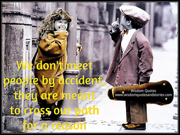We don't meet people by accident , they are meant to cross our path for a reason
