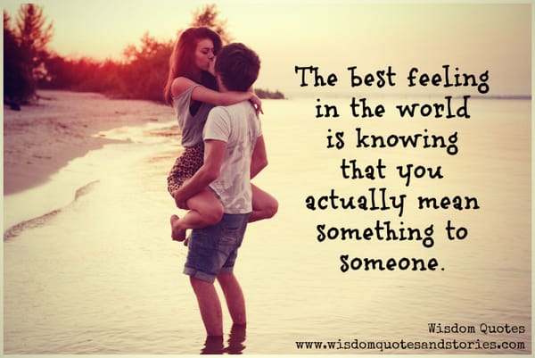 The best feeling in the world is knowing that you actually mean something to someone