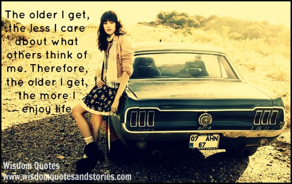 The older I get, the less I care about what others think of me and I enjoy life more