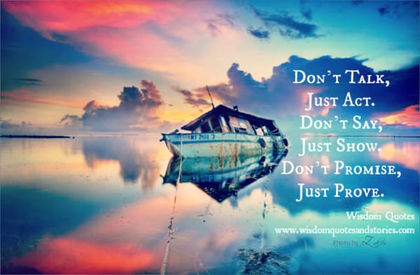 Don't talk , just act. Don't say , just show. Don't promise , just prove