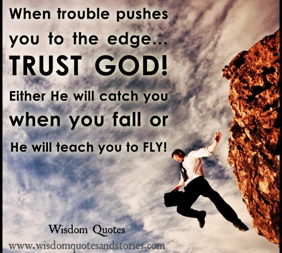 Trust God , He will catch you when you fall or teach you to fly.