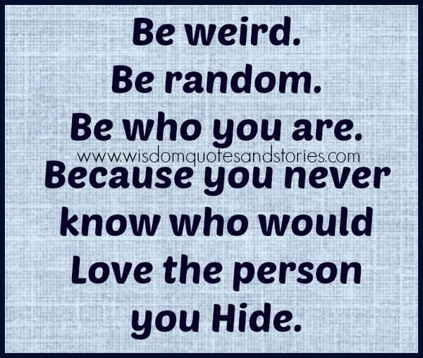 Be weird. Be random. Be who you are