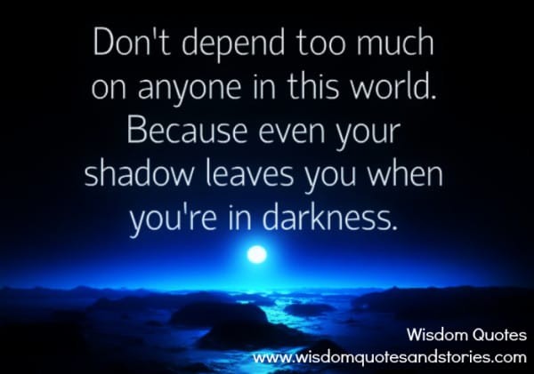 Don’t depend too much on anyone because even your shadow leaves you when you’re in darkness