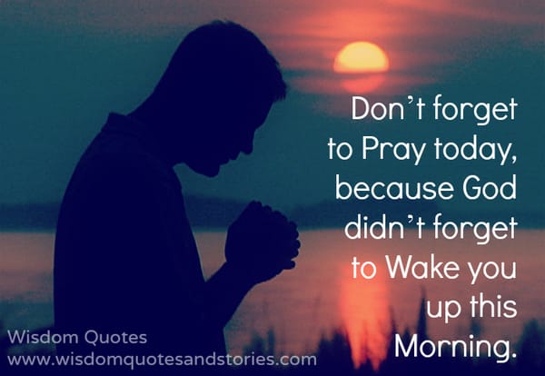 Don’t forget to pray today, because God didn’t forget to wake you up this morning