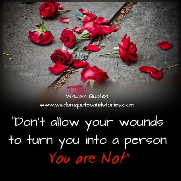 Don't allow your wounds to turn you into a person you are not