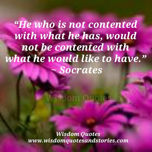 He who is not contented with what he has, would not be contented with what he would like to have