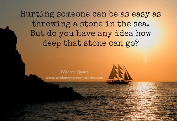 Hurting someone can be as easy as throwing a stone in the sea but you have no idea how deep that stone can go