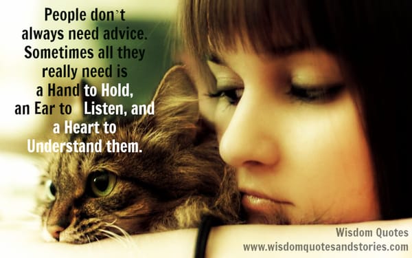 People don’t always need advice , they really need is a hand to hold, an ear to listen, and a heart to understand