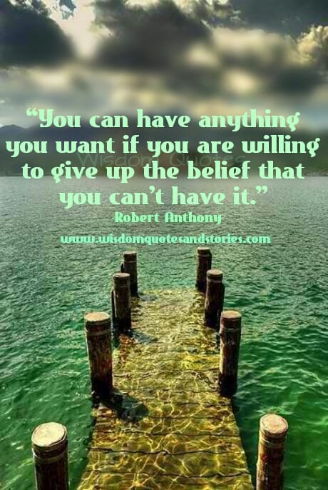 You can have anything you want if you are willing to give up the belief that you can’t have it