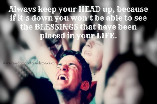 Always keep your head up to see the blessing in your life