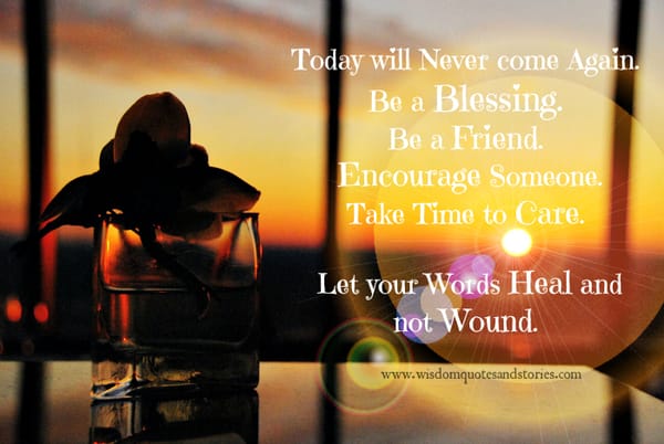 Today will never come again. Let your words heal and not wound.