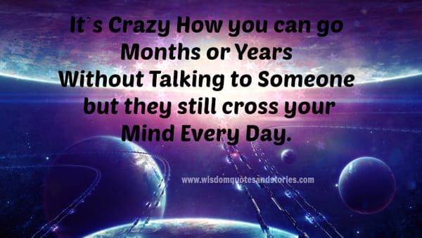 how can you go without talking to someone for months who cross your mind everyday