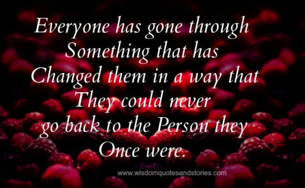 everyone has gone through something that has changed them