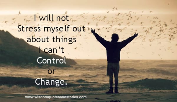 I will not stress myself out about things I can’t control or Change