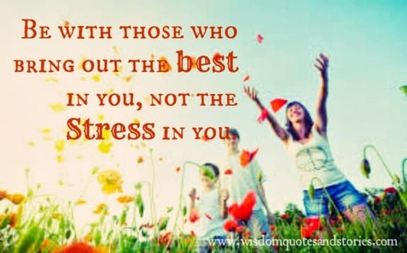 Be with those who bring out the Best in you