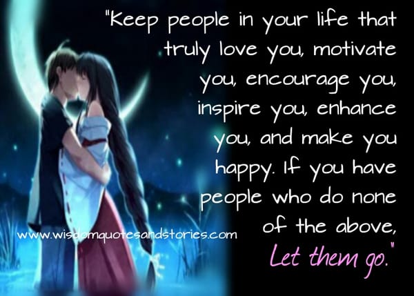 Keep people in your life that truly love you, motivate you, encourage you, inspire you, enhance you, and make you happy