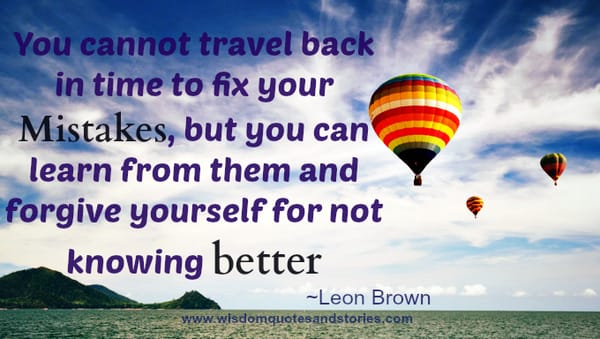 You can't travel back to fix mistakes but can learn and forgive yourself. Leon Brown