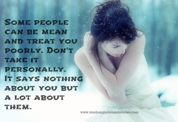 People can be mean treating you poorly but it says nothing about you but a lot about them