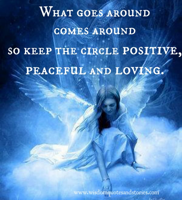 What goes around comes around so keep the circle positive, peaceful and loving