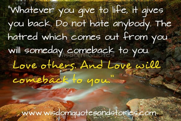 Whatever you give to life, it gives you back