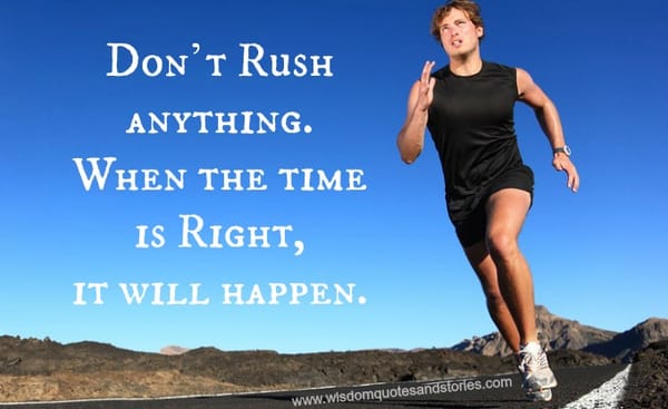 Don't rush , it will happen at the right time