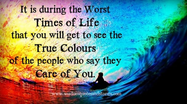 True colors of people who say they care for you is seen in the worst times of life