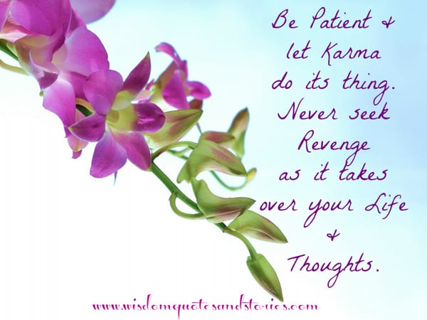 Never seek revenge as it takes over your life and thoughts. Let karma do it's thing