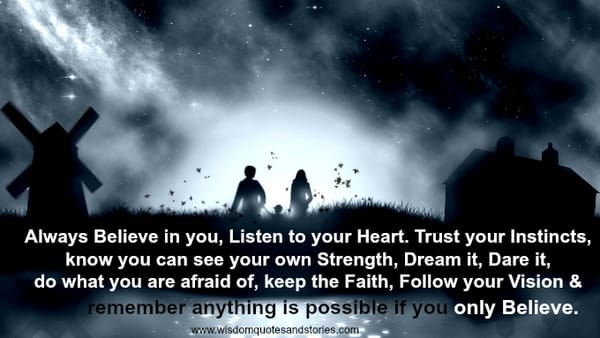 Anything is possible if you believe. listen to heart , trust instincts, dream , dare , follow vision