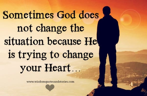 Sometimes God doesn't change the situation because trying to change your heart