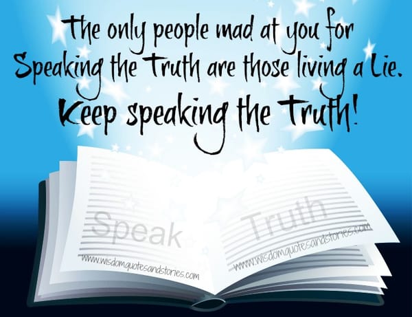 Keep speaking the Truth , the only people mad at you are those living a lie