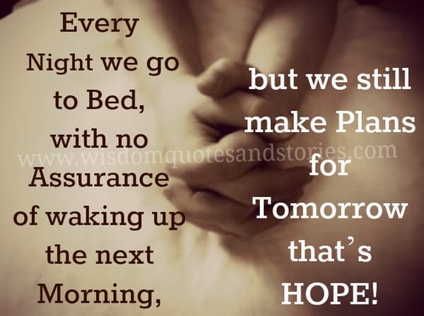 Every night we go to bed with no assurance of waking up next morning but we make plans , that is hope
