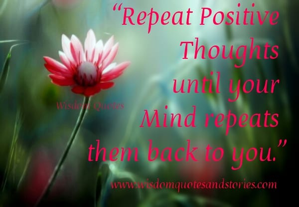 Repeat Positive Thoughts until your Mind repeats them back to you