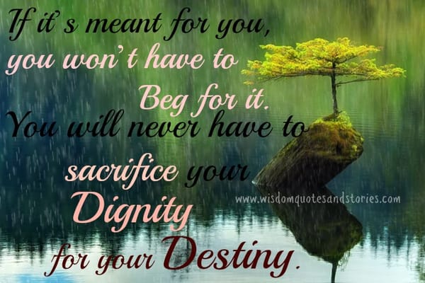 If it is meant for you , you will never have to sacrifice your dignity for your destiny