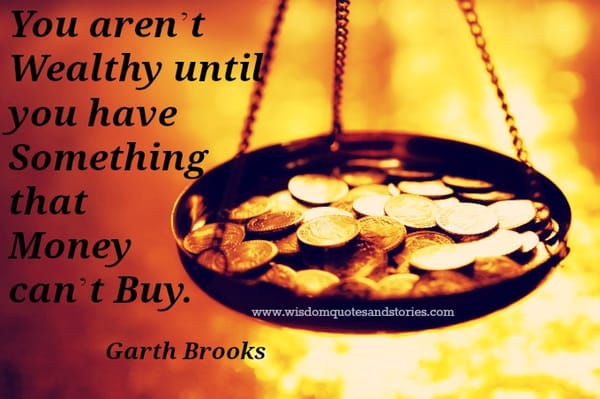 you are not wealthy until you have something money can't buy - Garth Brooks