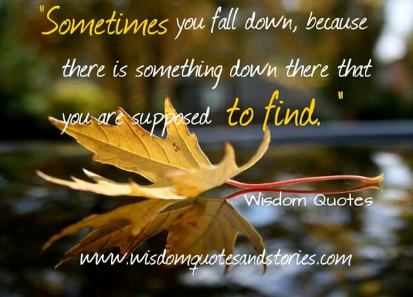 You fall down, because there is something down there for you to find