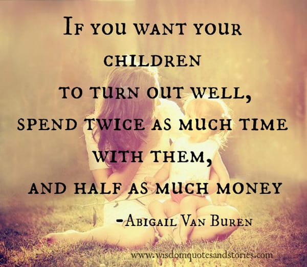 Want children well , Spend twice as much time and half as much as money with children - Abigail Van Buren