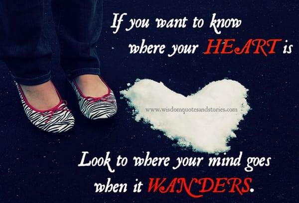 If you want to know where your heart is look where your mind goes wandering