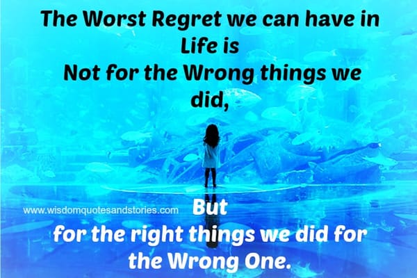 The worst regret in life is for the right things We did for the wrong one.