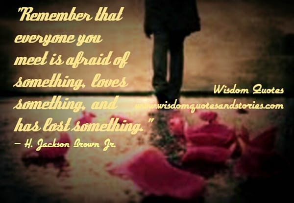 Everyone you meet is afraid of something, loves something, and has lost something