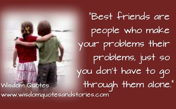 Best Friends are people who make your problems their problems