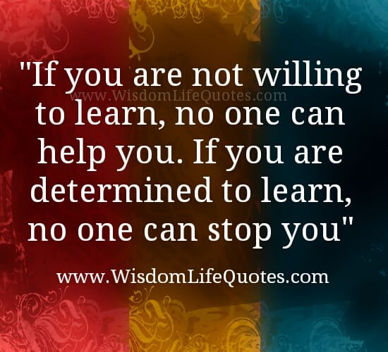 If you are not willing to learn, no one can help you