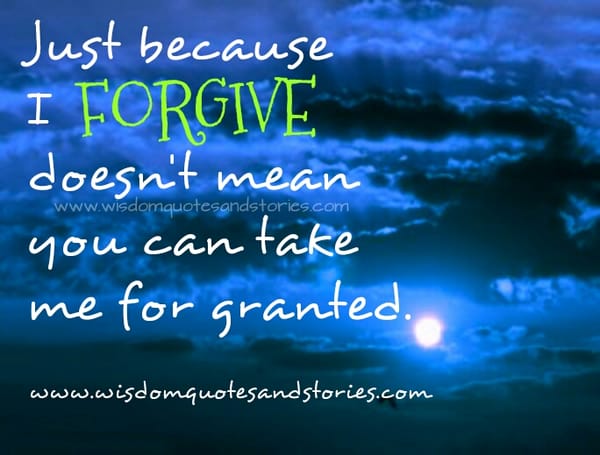 Just because I forgive, doesn't mean you can take me for granted