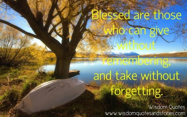 Blessed are those who can give without remembering, and take without forgetting