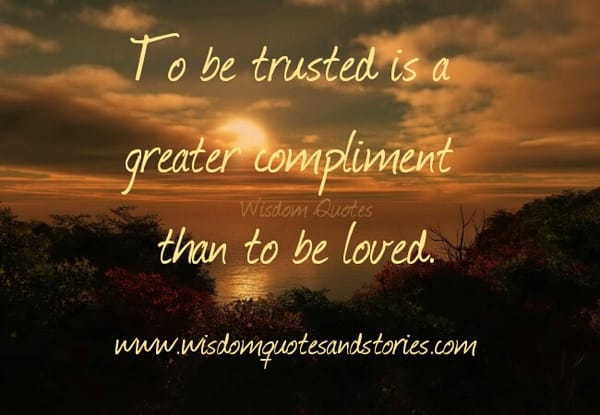 To be trusted is a greater compliment than to be loved