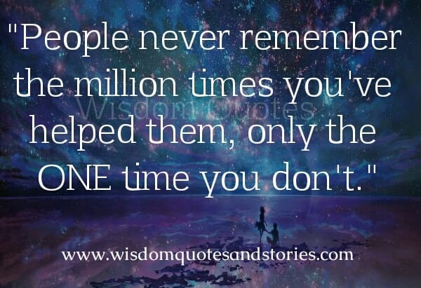 People never remember the million times you've helped them