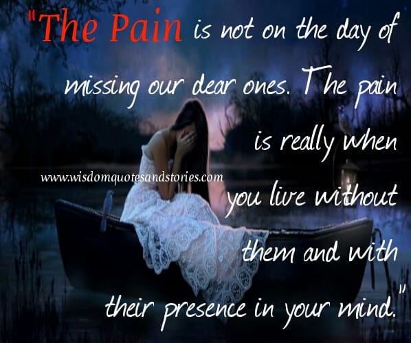 The pain is really when you live without them & with their presence in your mind