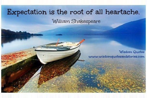 Expectation is the root of all heartache - William Shakespeare