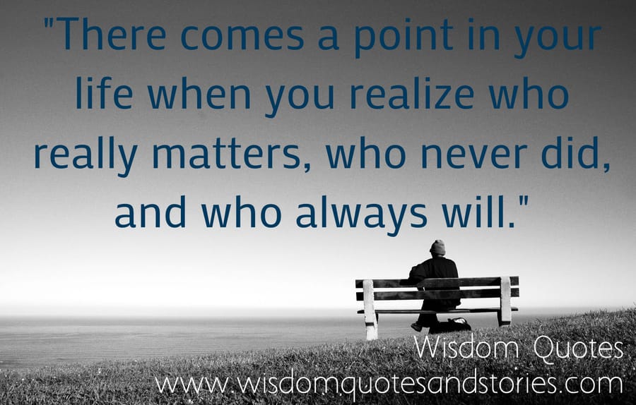 There comes a point in your life when you realize who matters , who never did and who always will