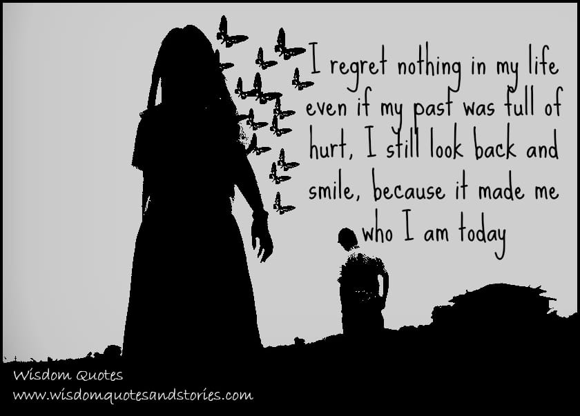 I regret nothing in my life even if my past was full of hurt because it made me who I am today