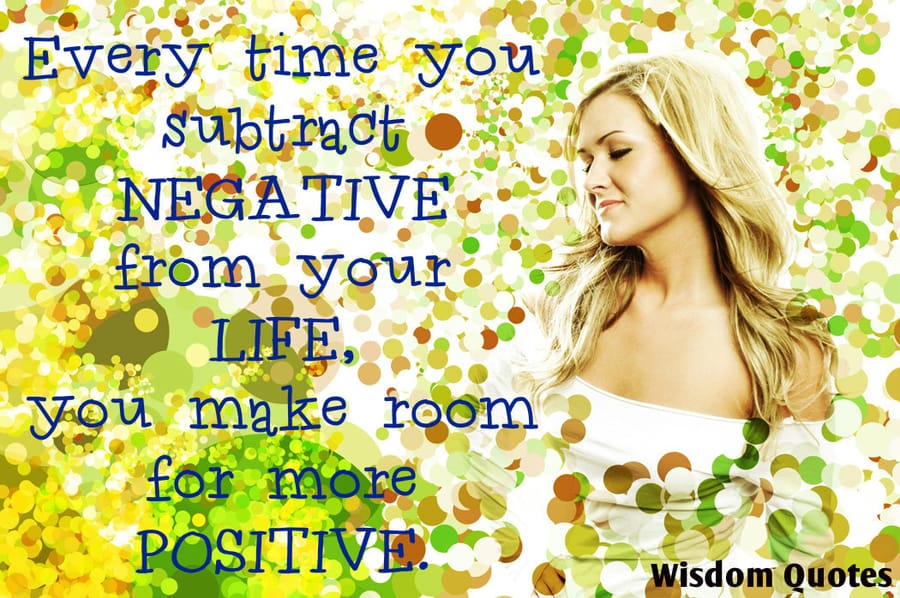 Every time you subtract negative from your life , you make room for more positive